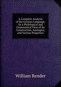 A Complete Analysis of the German Language, Or a Philological and Grammatical View of Its Construction, Analogies, and Various Properties