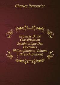 Esquisse D'une Classification Syst?matique Des Doctrines Philosophiques, Volume 1 (French Edition)