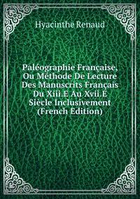 Paleographie Francaise, Ou Methode De Lecture Des Manuscrits Francais Du Xiii.E Au Xvii.E Siecle Inclusivement (French Edition)