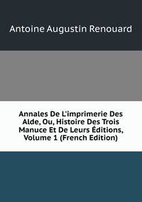 Annales De L'imprimerie Des Alde, Ou, Histoire Des Trois Manuce Et De Leurs ?ditions, Volume 1 (French Edition)
