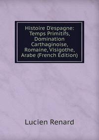 Histoire D'espagne: Temps Primitifs, Domination Carthaginoise, Romaine, Visigothe, Arabe (French Edition)