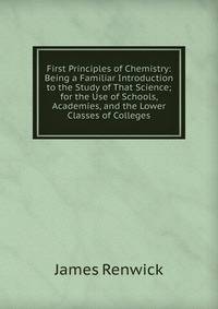 First Principles of Chemistry: Being a Familiar Introduction to the Study of That Science; for the Use of Schools, Academies, and the Lower Classes of Colleges