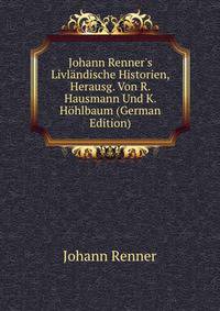 Johann Renner's Livl?ndische Historien, Herausg. Von R. Hausmann Und K. H?hlbaum (German Edition)