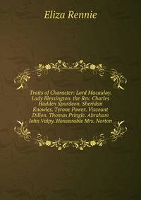 Traits of Character: Lord Macaulay. Lady Blessington. the Rev. Charles Hadden Spurdeon. Sheridan Knowles. Tyrone Power. Viscount Dillon. Thomas Pringle. Abraham John Valpy. Honourable Mrs. Norton
