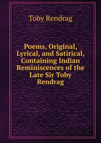 Poems, Original, Lyrical, and Satirical, Containing Indian Reminiscences of the Late Sir Toby Rendrag