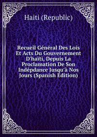 Recueil G?n?ral Des Lois Et Acts Du Gouvernement D'ha?ti, Depuis La Proclamation De Son Ind?pdance Jusqu'? Nos Jours (Spanish Edition)