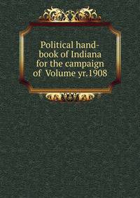 Political hand-book of Indiana for the campaign of Volume yr.1908