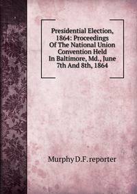 Presidential Election, 1864: Proceedings Of The National Union Convention Held In Baltimore, Md., June 7th And 8th, 1864.