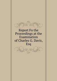 Report Fo the Proceedings at the Examination of Charles G. Davis, Esq.