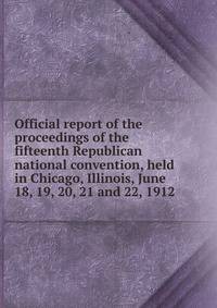 Official report of the proceedings of the fifteenth Republican national convention, held in Chicago, Illinois, June 18, 19, 20, 21 and 22, 1912
