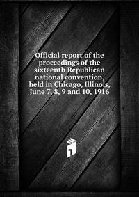Official report of the proceedings of the sixteenth Republican national convention, held in Chicago, Illinois, June 7, 8, 9 and 10, 1916
