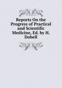 Reports On the Progress of Practical and Scientific Medicine, Ed. by H. Dobell
