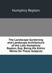 The Landscape Gardening and Landscape Architecture of the Late Humphrey Repton, Esq: Being His Entire Works On These Subjects