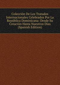 Coleccion De Los Tratados Internacionales Celebrados Por La Republica Dominicana: Desde Su Creacion Hasta Nuestros Dias (Spanish Edition)