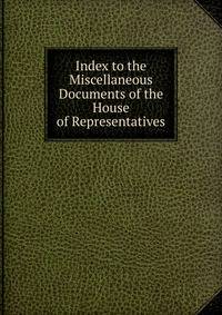 Index to the Miscellaneous Documents of the House of Representatives