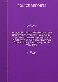 Selections from the Records of the Bombay Government. No. Cxxxiii--New Series. Police Reports of the Northern and Southern Divisions of the Bombay Presidency, for the Year 1871.