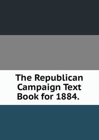 The Republican Campaign Text Book for 1884. .