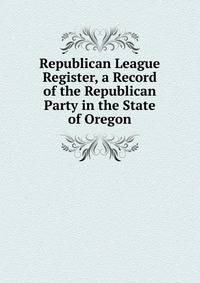 Republican League Register, a Record of the Republican Party in the State of Oregon