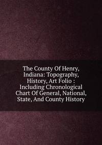 The County Of Henry, Indiana: Topography, History, Art Folio : Including Chronological Chart Of General, National, State, And County History