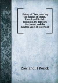 History of Ohio, covering the periods of Indian, French and British dominion, the territory Northwest, and the hundred years of statehood