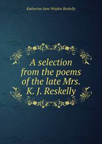 A selection from the poems of the late Mrs. K. J. Reskelly