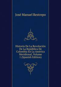 Historia De La Revolucion De La Republica De Colombia En La America Meridional, Volume 1 (Spanish Edition)