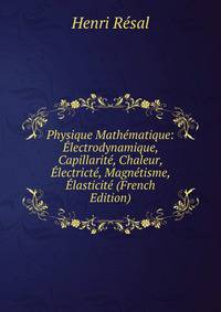 Physique Mathematique: Electrodynamique, Capillarite, Chaleur, Electricte, Magnetisme, Elasticite (French Edition)