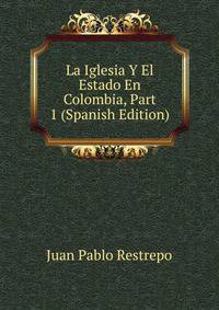 La Iglesia Y El Estado En Colombia, Part 1 (Spanish Edition)