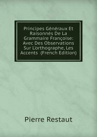 Principes G?n?raux Et Raisonn?s De La Grammaire Fran?oise: Avec Des Observations Sur L'orthographe, Les Accents (French Edition)