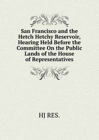 San Francisco and the Hetch Hetchy Reservoir, Hearing Held Before the Committee On the Public Lands of the House of Representatives