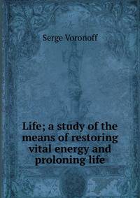 Life; a study of the means of restoring vital energy and proloning life