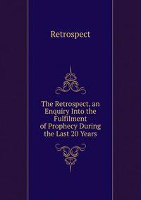The Retrospect, an Enquiry Into the Fulfilment of Prophecy During the Last 20 Years