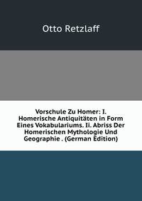 Vorschule Zu Homer: I. Homerische Antiquitaten in Form Eines Vokabulariums. Ii. Abriss Der Homerischen Mythologie Und Geographie . (German Edition)