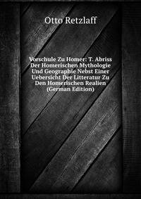 Vorschule Zu Homer: T. Abriss Der Homerischen Mythologie Und Geographie Nebst Einer Uebersicht Der Litteratur Zu Den Homerischen Realien (German Edition)