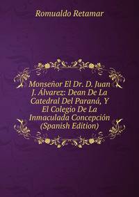 Monsenor El Dr. D. Juan J. Alvarez: Dean De La Catedral Del Parana, Y El Colegio De La Inmaculada Concepcion (Spanish Edition)