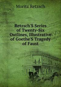 Retzsch'S Series of Twenty-Six Outlines, Illustrative of Goethe'S Tragedy of Faust