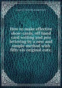 How to make effective show-cards, off hand card writing and pen lettering by a new and simple method with fifty-six original cuts;