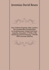 Das Gelehrte England, Oder Lexikon Der Jetzlebenden Schriftsteller in Grosbritannien, Irland Und Nord-Amerika, Von Jahre 1770 Bis 1790. Nachtrag Und Fortsetzung, 1790 Bis 1803 (German Edition)