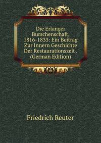 Die Erlanger Burschenschaft, 1816-1833: Ein Beitrag Zur Innern Geschichte Der Restaurationszeit . (German Edition)