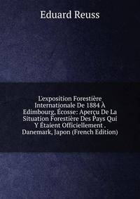 L'exposition Foresti?re Internationale De 1884 ? Edimbourg, ?cosse: Aper?u De La Situation Foresti?re Des Pays Qui Y ?taient Officiellement . Danemark, Japon (French Edition)
