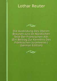 Die Ausbildung Des Oberen Braunen Jura Im Nordlichen Teile Der Frankischen Alb: (Ein Beitrag Zur Kenntnis Des Frankischen Jurameeres.) (German Edition)