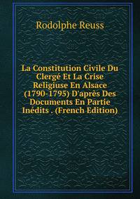 La Constitution Civile Du Clerg? Et La Crise Religiuse En Alsace (1790-1795) D'apr?s Des Documents En Partie In?dits . (French Edition)