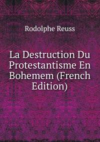 La Destruction Du Protestantisme En Bohemem (French Edition)