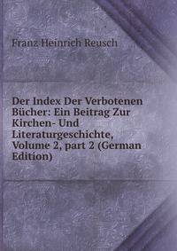 Der Index Der Verbotenen B?cher: Ein Beitrag Zur Kirchen- Und Literaturgeschichte, Volume 2, part 2 (German Edition)