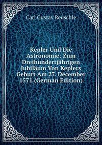 Kepler Und Die Astronomie: Zum Dreihundertjahrigen Jubilaum Von Keplers Geburt Am 27. December 1571 (German Edition)