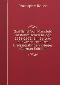 Graf Ernst Von Mansfeld Im Bohmischen Kriege 1618-1621: Ein Beitrag Zur Geschichte Des Dreissigjahrigen Krieges (German Edition)