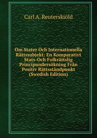 Om Stater Och Internationella Rattssubjekt: En Komparativt Stats-Och Folkrattslig Principundersokning Fran Positiv Rattsstandpunkt (Swedish Edition)