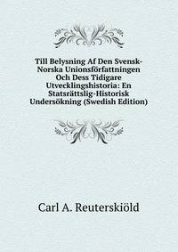 Till Belysning Af Den Svensk-Norska Unionsforfattningen Och Dess Tidigare Utvecklingshistoria: En Statsrattslig-Historisk Undersokning (Swedish Edition)