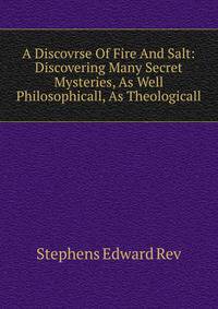 A Discovrse Of Fire And Salt: Discovering Many Secret Mysteries, As Well Philosophicall, As Theologicall