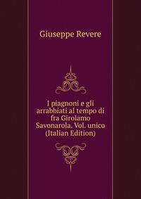 I piagnoni e gli arrabbiati al tempo di fra Girolamo Savonarola. Vol. unico (Italian Edition)